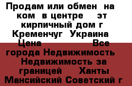 Продам или обмен (на 1-ком. в центре) 3-эт. кирпичный дом г. Кременчуг, Украина › Цена ­ 6 000 000 - Все города Недвижимость » Недвижимость за границей   . Ханты-Мансийский,Советский г.